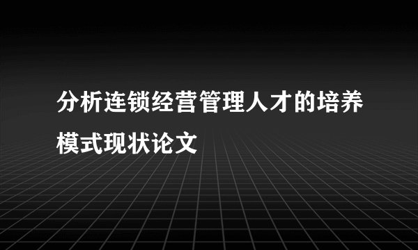 分析连锁经营管理人才的培养模式现状论文