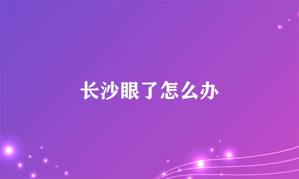 长沙眼了怎么办