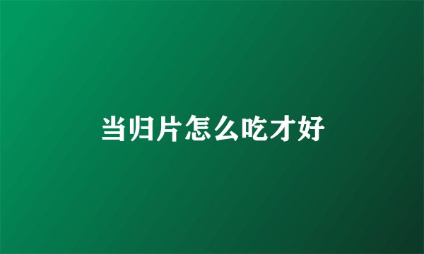 当归片怎么吃才好