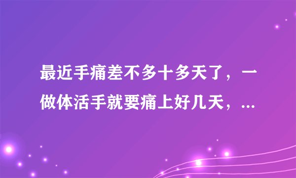 最近手痛差不多十多天了，一做体活手就要痛上好几天，问下怎么
