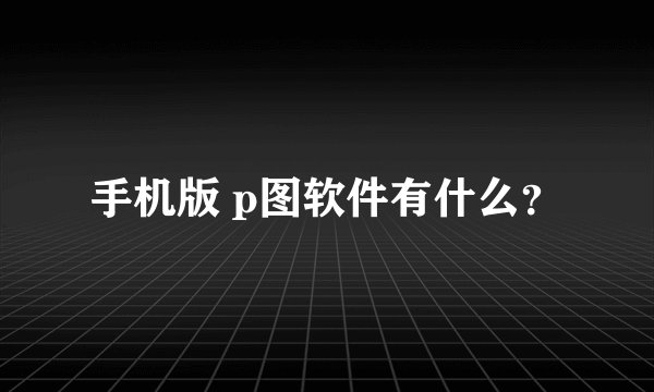 手机版 p图软件有什么？