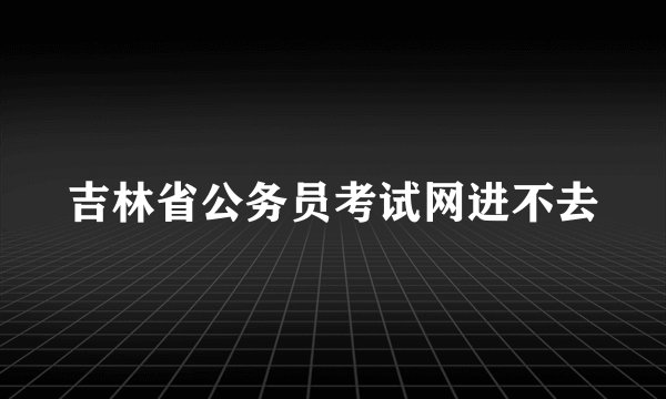 吉林省公务员考试网进不去
