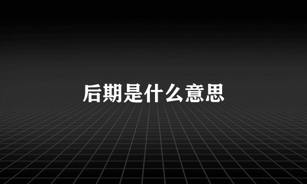 后期是什么意思