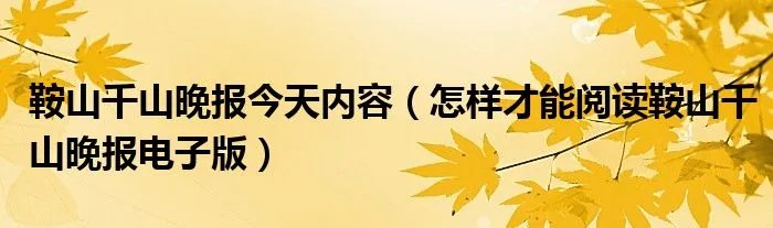 鞍山千山晚报今天内容（怎样才能阅读鞍山千山晚报电子版）