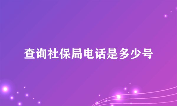 查询社保局电话是多少号