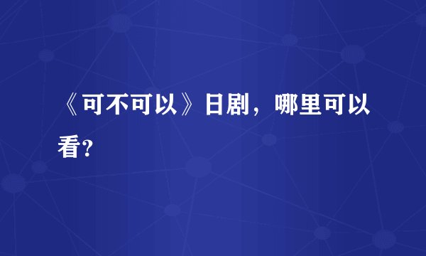 《可不可以》日剧，哪里可以看？