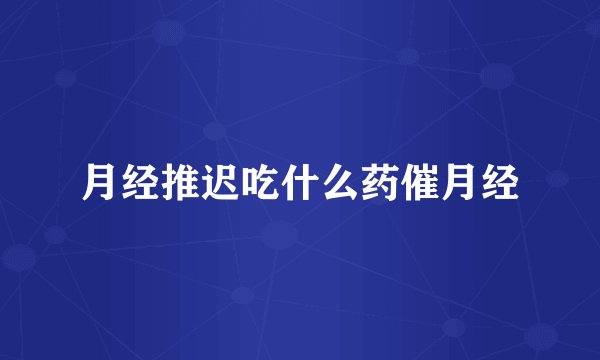 月经推迟吃什么药催月经