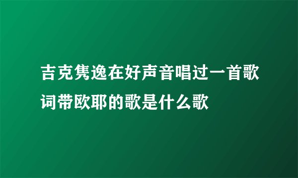 吉克隽逸在好声音唱过一首歌词带欧耶的歌是什么歌