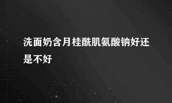洗面奶含月桂酰肌氨酸钠好还是不好