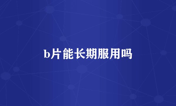 b片能长期服用吗