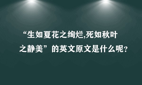 “生如夏花之绚烂,死如秋叶之静美”的英文原文是什么呢？