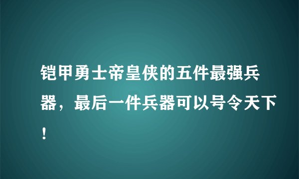 铠甲勇士帝皇侠的五件最强兵器，最后一件兵器可以号令天下！