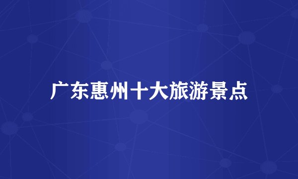 广东惠州十大旅游景点