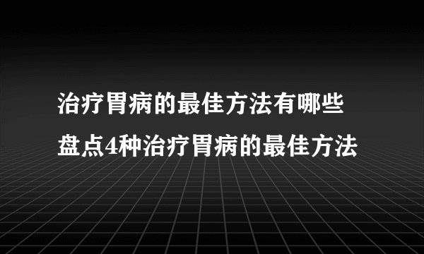 治疗胃病的最佳方法有哪些 盘点4种治疗胃病的最佳方法
