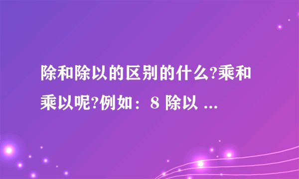除和除以的区别的什么?乘和乘以呢?例如：8 除以 4 和 8 除 4