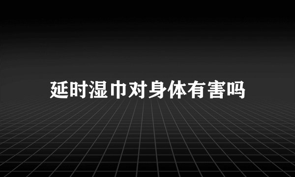 延时湿巾对身体有害吗