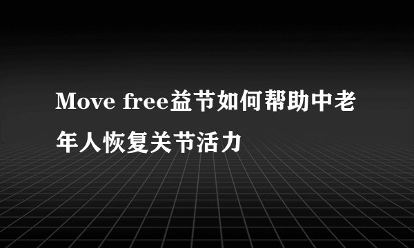 Move free益节如何帮助中老年人恢复关节活力