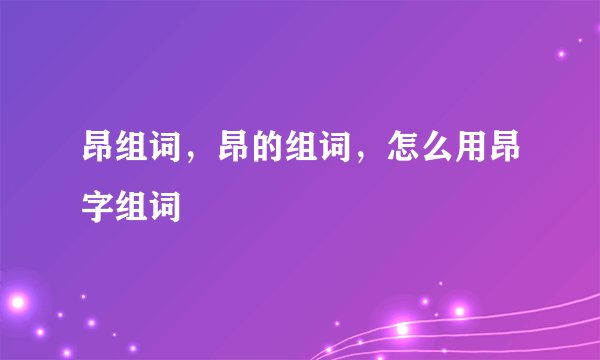 昂组词，昂的组词，怎么用昂字组词