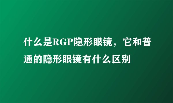 什么是RGP隐形眼镜，它和普通的隐形眼镜有什么区别