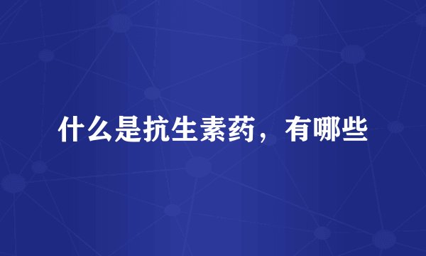 什么是抗生素药，有哪些