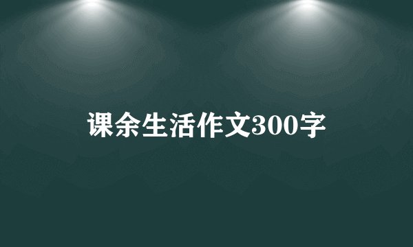 课余生活作文300字