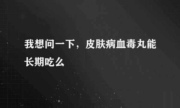 我想问一下，皮肤病血毒丸能长期吃么