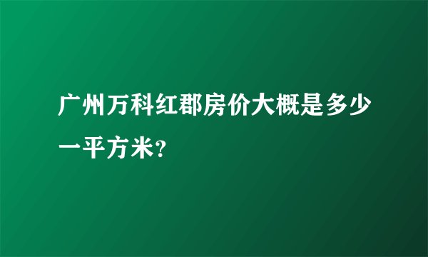广州万科红郡房价大概是多少一平方米？
