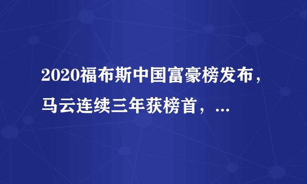 2020福布斯中国富豪榜发布，马云连续三年获榜首，马化腾第二