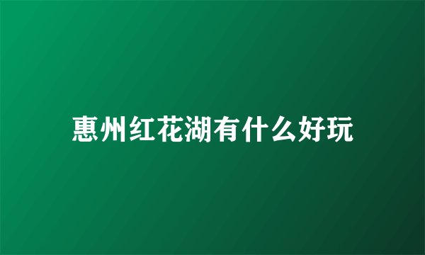 惠州红花湖有什么好玩