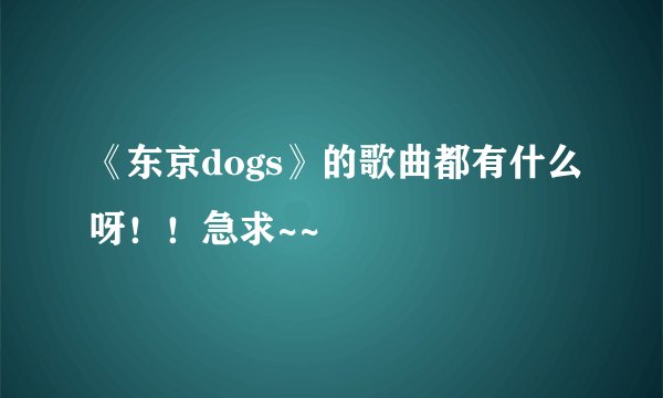 《东京dogs》的歌曲都有什么呀！！急求~~