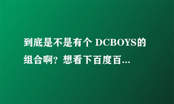 到底是不是有个 DCBOYS的组合啊？想看下百度百科为什么没有呢？不是TFBOYS，是DCBOY
