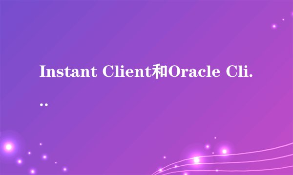 Instant Client和Oracle Client有什么区别