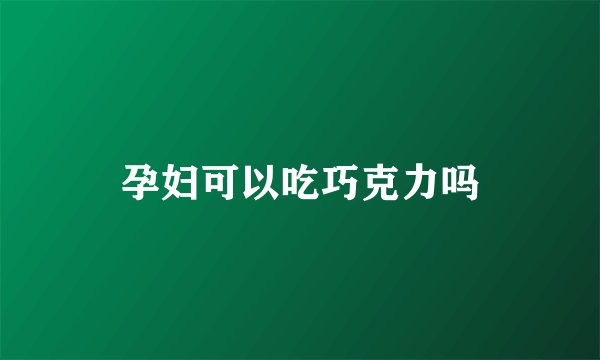 孕妇可以吃巧克力吗