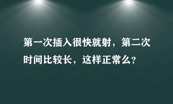第一次插入很快就射，第二次时间比较长，这样正常么？