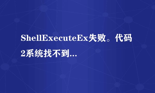 ShellExecuteEx失败。代码2系统找不到指定的文件？