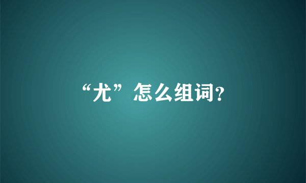 “尤”怎么组词？