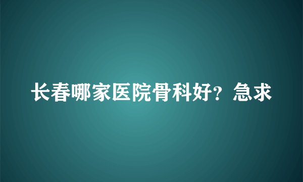 长春哪家医院骨科好？急求