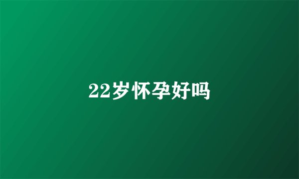 22岁怀孕好吗