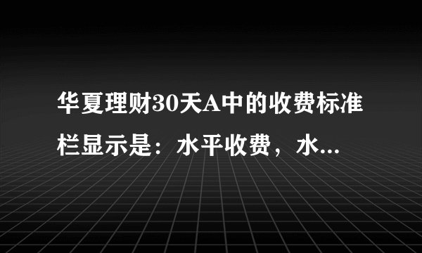 华夏理财30天A中的收费标准栏显示是：水平收费，水平收费是什么意思？