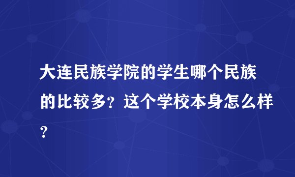 大连民族学院的学生哪个民族的比较多？这个学校本身怎么样？