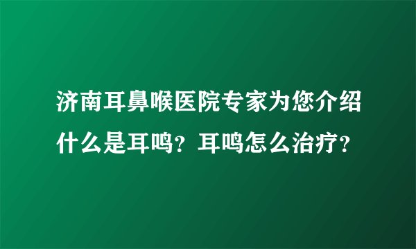济南耳鼻喉医院专家为您介绍什么是耳鸣？耳鸣怎么治疗？
