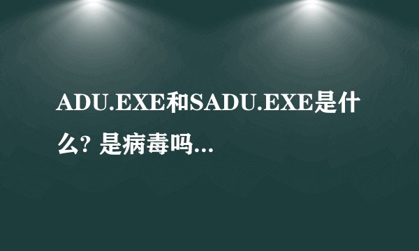 ADU.EXE和SADU.EXE是什么? 是病毒吗? 为何有他之后很电脑就很卡???