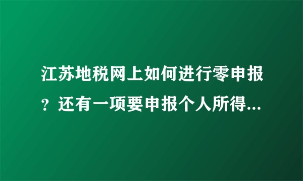江苏地税网上如何进行零申报？还有一项要申报个人所得税要上传什么？都是零申报~急！！！！