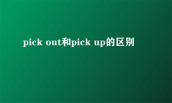 pick out和pick up的区别