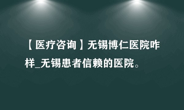【医疗咨询】无锡博仁医院咋样_无锡患者信赖的医院。