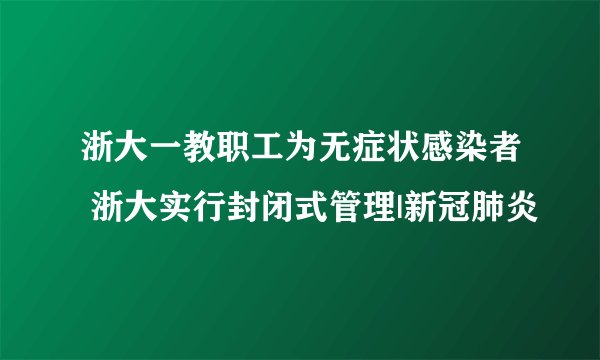 浙大一教职工为无症状感染者 浙大实行封闭式管理|新冠肺炎