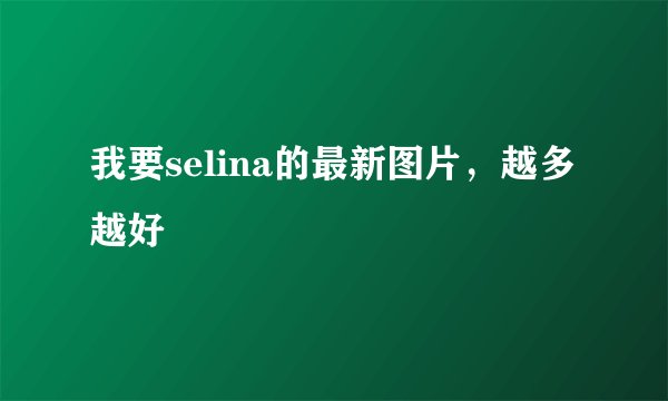 我要selina的最新图片，越多越好