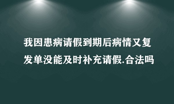 我因患病请假到期后病情又复发单没能及时补充请假.合法吗