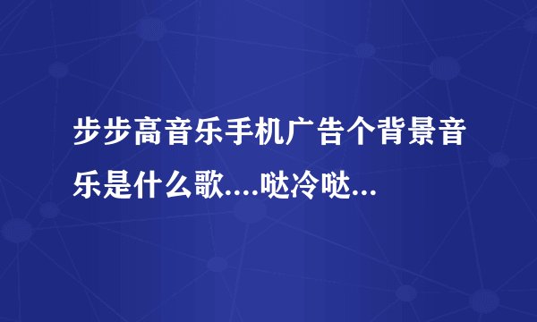 步步高音乐手机广告个背景音乐是什么歌....哒冷哒冷哒冷哒冷哒冷哒冷