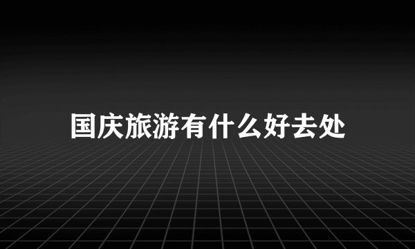 国庆旅游有什么好去处